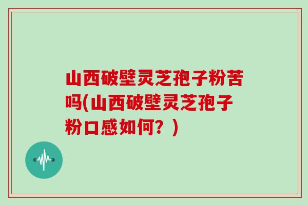 山西破壁灵芝孢子粉苦吗(山西破壁灵芝孢子粉口感如何？)