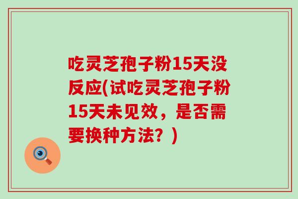 吃灵芝孢子粉15天没反应(试吃灵芝孢子粉15天未见效，是否需要换种方法？)