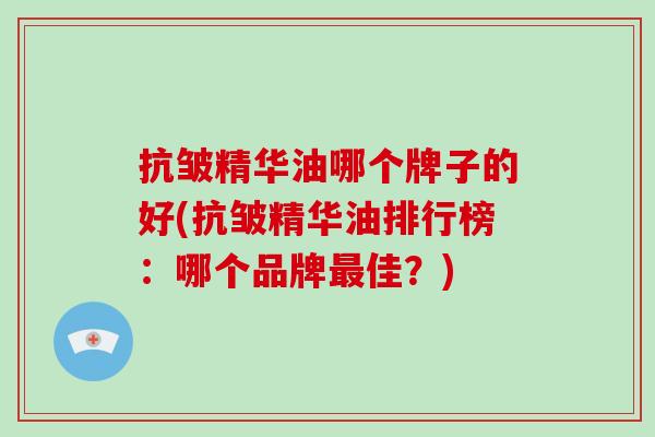 抗皱精华油哪个牌子的好(抗皱精华油排行榜：哪个品牌佳？)