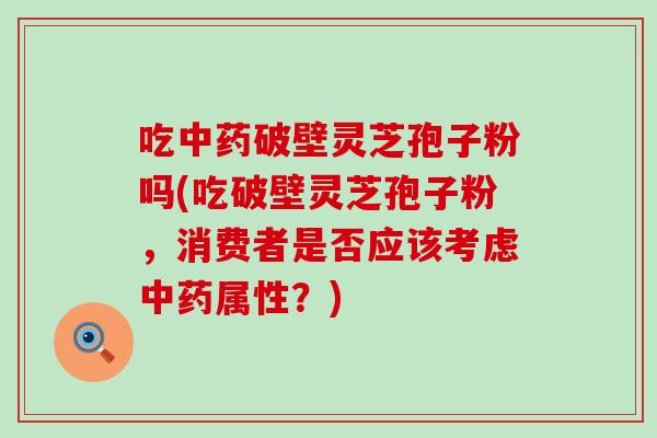 吃破壁灵芝孢子粉吗(吃破壁灵芝孢子粉，消费者是否应该考虑属性？)