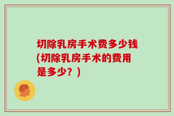 切除乳房手术费多少钱(切除乳房手术的费用是多少？)