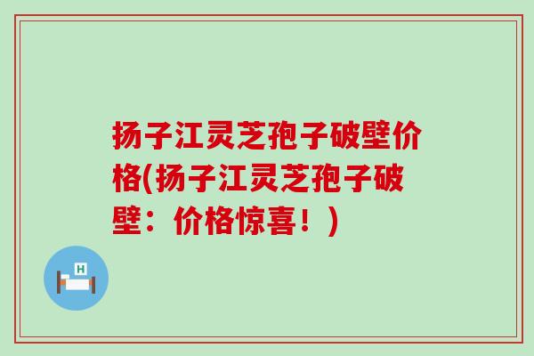 扬子江灵芝孢子破壁价格(扬子江灵芝孢子破壁：价格惊喜！)