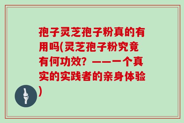 孢子灵芝孢子粉真的有用吗(灵芝孢子粉究竟有何功效？——一个真实的实践者的亲身体验)