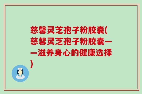 慈馨灵芝孢子粉胶囊(慈馨灵芝孢子粉胶囊——滋养身心的健康选择)