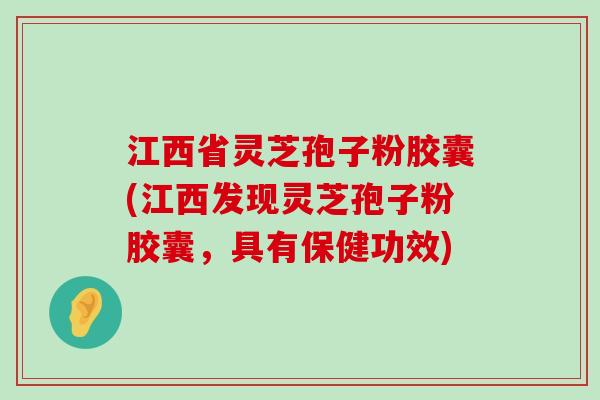 江西省灵芝孢子粉胶囊(江西发现灵芝孢子粉胶囊，具有保健功效)