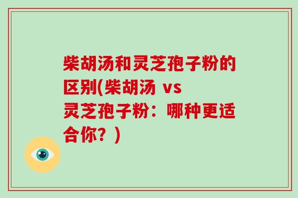 柴胡汤和灵芝孢子粉的区别(柴胡汤 vs 灵芝孢子粉：哪种更适合你？)