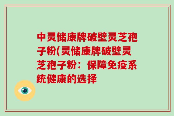 中灵储康牌破壁灵芝孢子粉(灵储康牌破壁灵芝孢子粉：保障免疫系统健康的选择