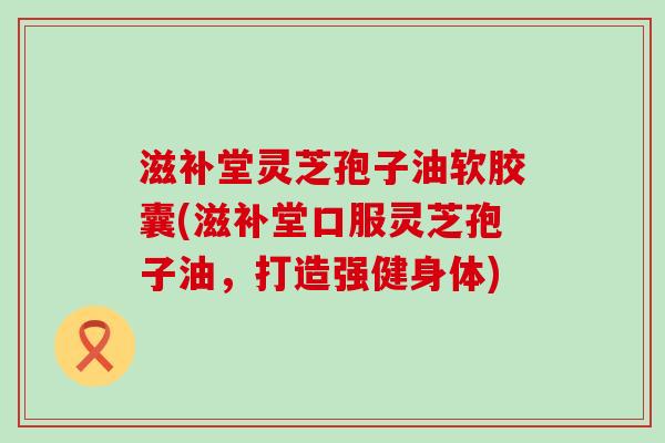 滋补堂灵芝孢子油软胶囊(滋补堂口服灵芝孢子油，打造强健身体)