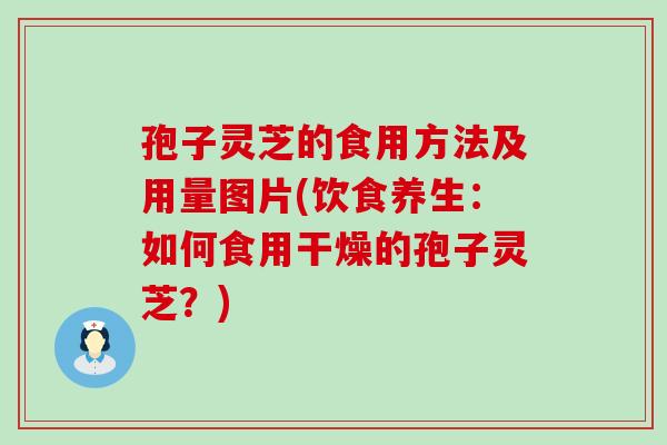 孢子灵芝的食用方法及用量图片(饮食养生：如何食用干燥的孢子灵芝？)