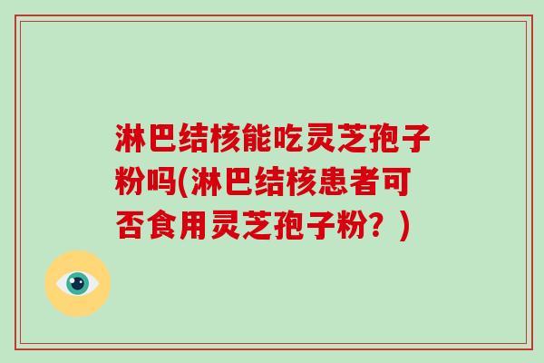 淋巴结核能吃灵芝孢子粉吗(淋巴结核患者可否食用灵芝孢子粉？)