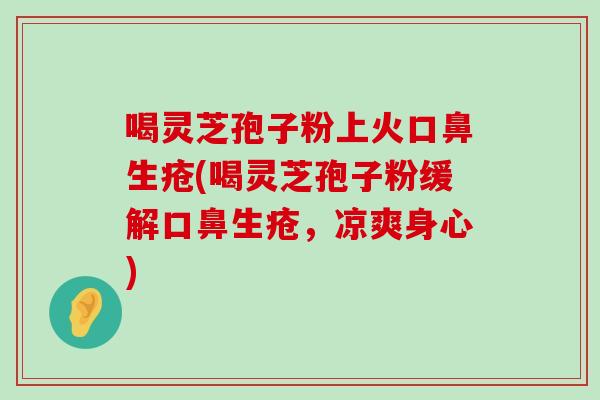 喝灵芝孢子粉上火口鼻生疮(喝灵芝孢子粉缓解口鼻生疮，凉爽身心)