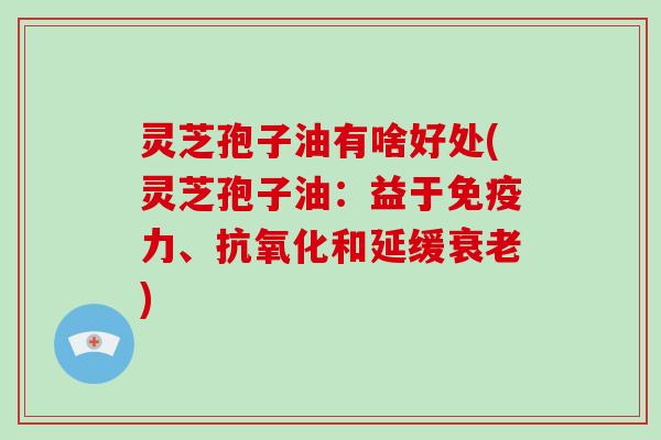 灵芝孢子油有啥好处(灵芝孢子油：益于免疫力、和延缓)