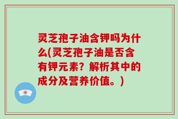 灵芝孢子油含钾吗为什么(灵芝孢子油是否含有钾元素？解析其中的成分及营养价值。)