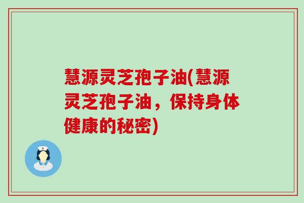 慧源灵芝孢子油(慧源灵芝孢子油，保持身体健康的秘密)