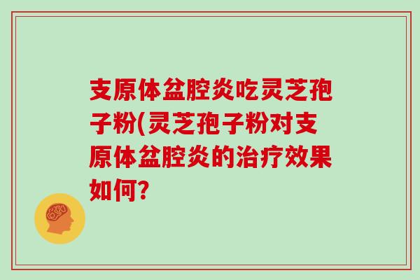 支原体盆腔炎吃灵芝孢子粉(灵芝孢子粉对支原体盆腔炎的效果如何？