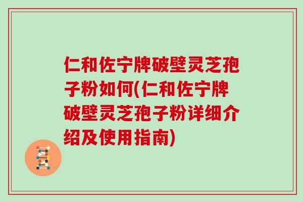 仁和佐宁牌破壁灵芝孢子粉如何(仁和佐宁牌破壁灵芝孢子粉详细介绍及使用指南)