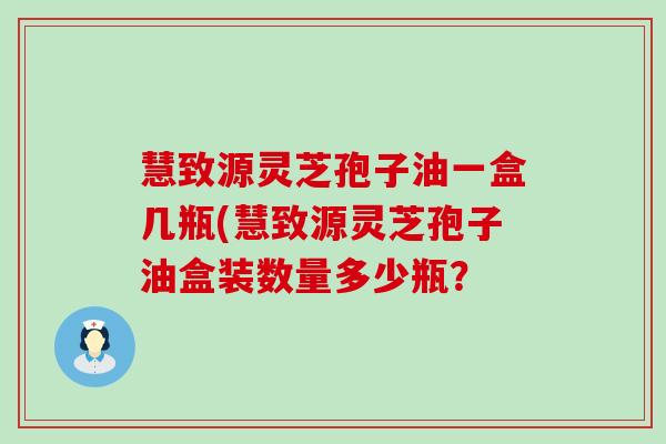 慧致源灵芝孢子油一盒几瓶(慧致源灵芝孢子油盒装数量多少瓶？