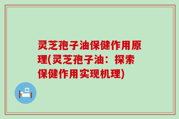 灵芝孢子油保健作用原理(灵芝孢子油：探索保健作用实现机理)