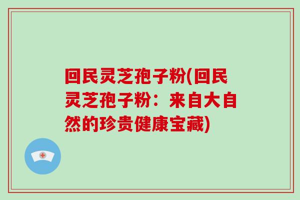 回民灵芝孢子粉(回民灵芝孢子粉：来自大自然的珍贵健康宝藏)