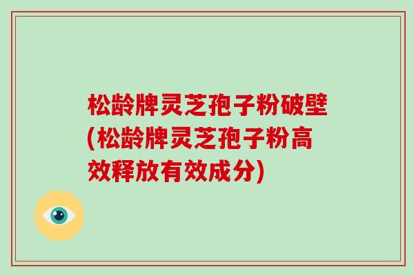 松龄牌灵芝孢子粉破壁(松龄牌灵芝孢子粉高效释放有效成分)