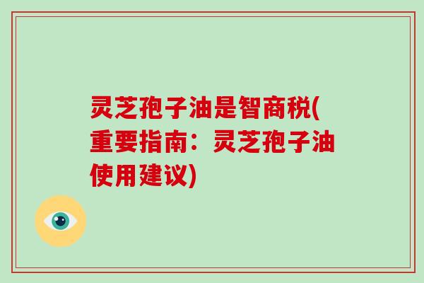 灵芝孢子油是智商税(重要指南：灵芝孢子油使用建议)