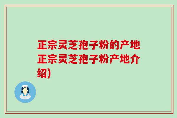 正宗灵芝孢子粉的产地正宗灵芝孢子粉产地介绍)