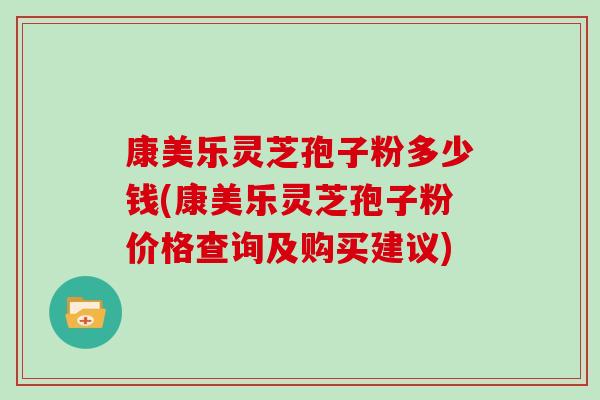 康美乐灵芝孢子粉多少钱(康美乐灵芝孢子粉价格查询及购买建议)