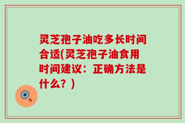 灵芝孢子油吃多长时间合适(灵芝孢子油食用时间建议：正确方法是什么？)