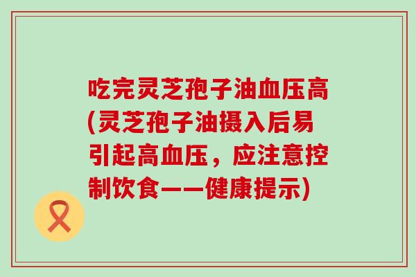 吃完灵芝孢子油高(灵芝孢子油摄入后易引起高，应注意控制饮食——健康提示)