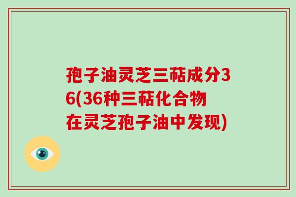 孢子油灵芝三萜成分36(36种三萜化合物在灵芝孢子油中发现)