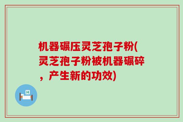 机器碾压灵芝孢子粉(灵芝孢子粉被机器碾碎，产生新的功效)