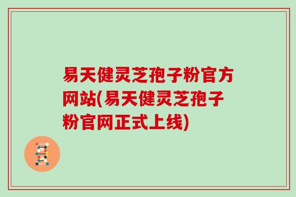 易天健灵芝孢子粉官方网站(易天健灵芝孢子粉官网正式上线)