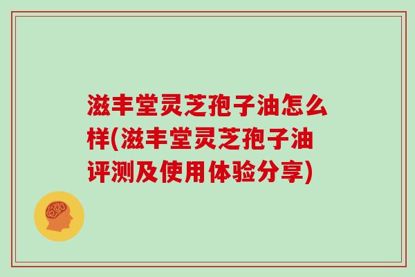 滋丰堂灵芝孢子油怎么样(滋丰堂灵芝孢子油评测及使用体验分享)