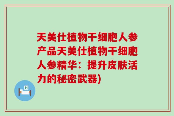 天美仕植物干细胞人参产品天美仕植物干细胞人参精华：提升活力的秘密武器)