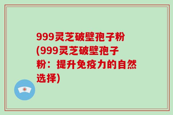 999灵芝破壁孢子粉(999灵芝破壁孢子粉：提升免疫力的自然选择)