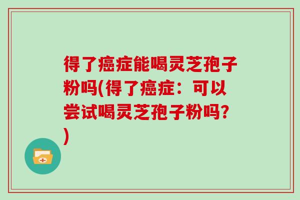 得了症能喝灵芝孢子粉吗(得了症：可以尝试喝灵芝孢子粉吗？)