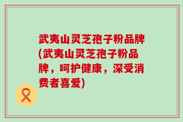 武夷山灵芝孢子粉品牌(武夷山灵芝孢子粉品牌，呵护健康，深受消费者喜爱)