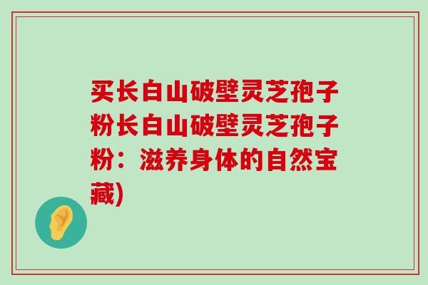 买长白山破壁灵芝孢子粉长白山破壁灵芝孢子粉：滋养身体的自然宝藏)