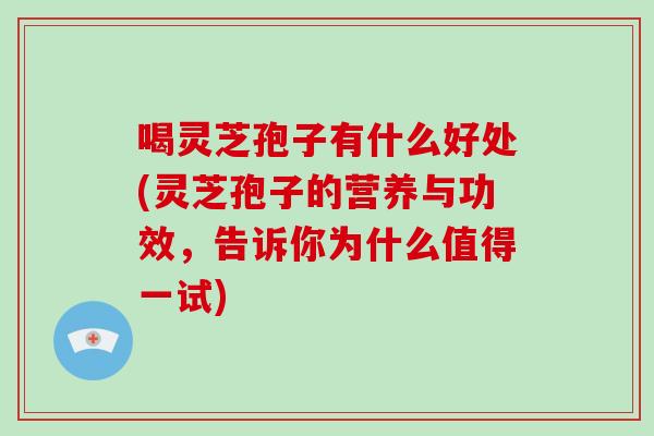 喝灵芝孢子有什么好处(灵芝孢子的营养与功效，告诉你为什么值得一试)