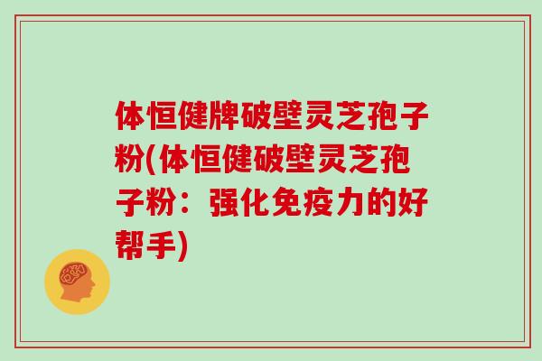 体恒健牌破壁灵芝孢子粉(体恒健破壁灵芝孢子粉：强化免疫力的好帮手)