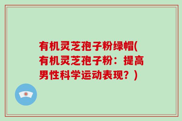 有机灵芝孢子粉绿帽(有机灵芝孢子粉：提高男性科学运动表现？)