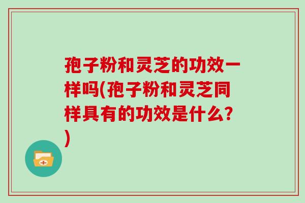 孢子粉和灵芝的功效一样吗(孢子粉和灵芝同样具有的功效是什么？)