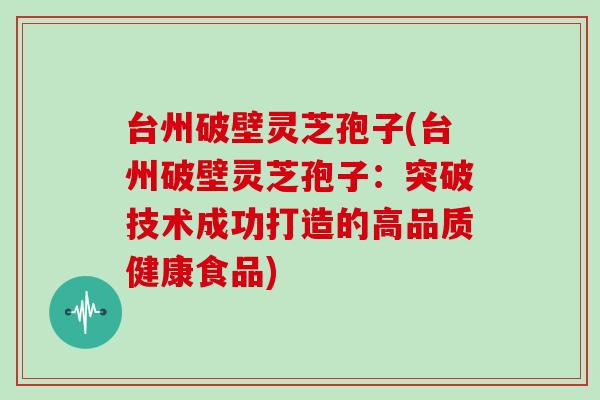 台州破壁灵芝孢子(台州破壁灵芝孢子：突破技术成功打造的高品质健康食品)