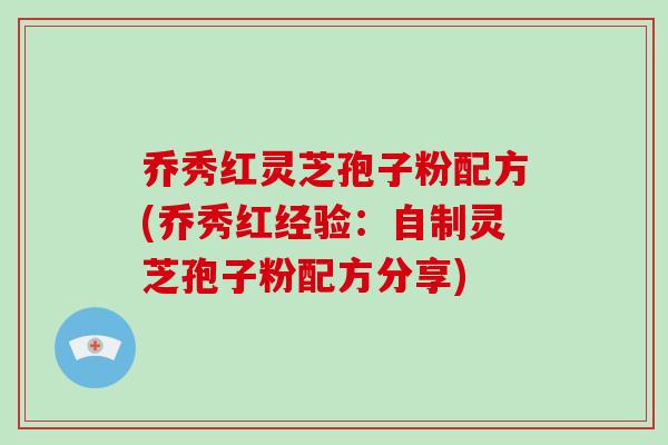 乔秀红灵芝孢子粉配方(乔秀红经验：自制灵芝孢子粉配方分享)