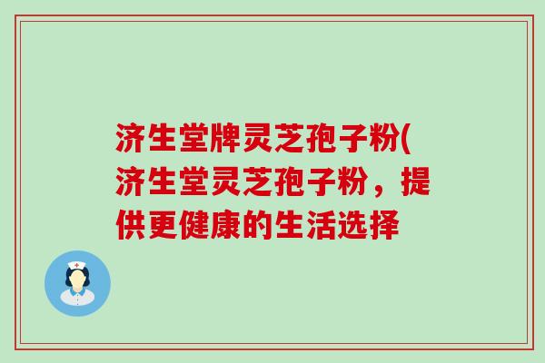 济生堂牌灵芝孢子粉(济生堂灵芝孢子粉，提供更健康的生活选择