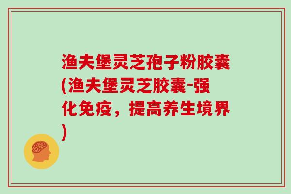 渔夫堡灵芝孢子粉胶囊(渔夫堡灵芝胶囊-强化免疫，提高养生境界)