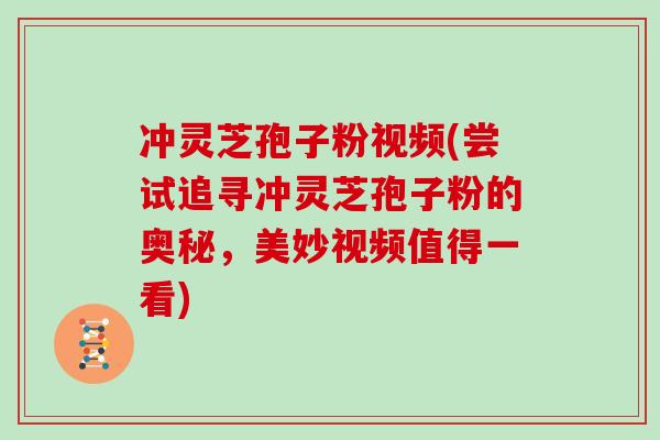 冲灵芝孢子粉视频(尝试追寻冲灵芝孢子粉的奥秘，美妙视频值得一看)