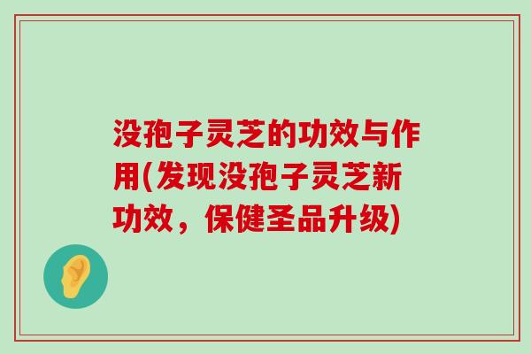 没孢子灵芝的功效与作用(发现没孢子灵芝新功效，保健圣品升级)