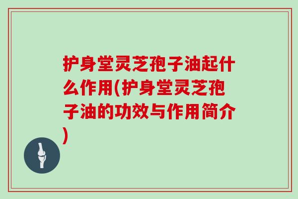 护身堂灵芝孢子油起什么作用(护身堂灵芝孢子油的功效与作用简介)