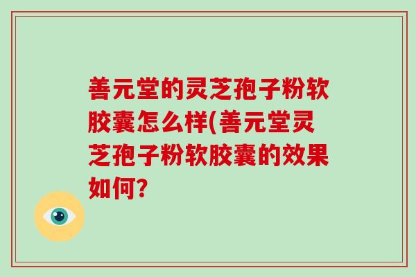 善元堂的灵芝孢子粉软胶囊怎么样(善元堂灵芝孢子粉软胶囊的效果如何？